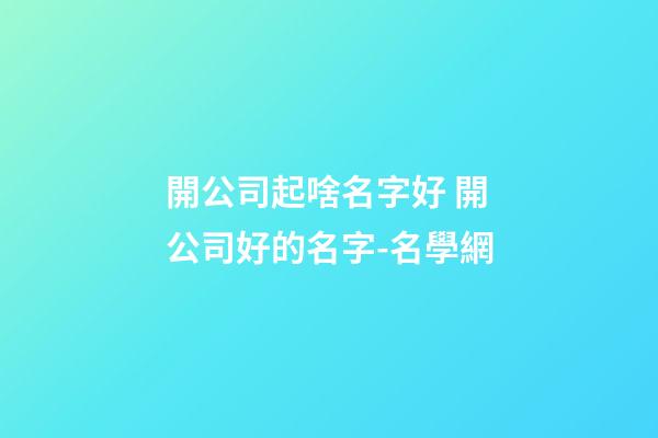 開公司起啥名字好 開公司好的名字-名學網